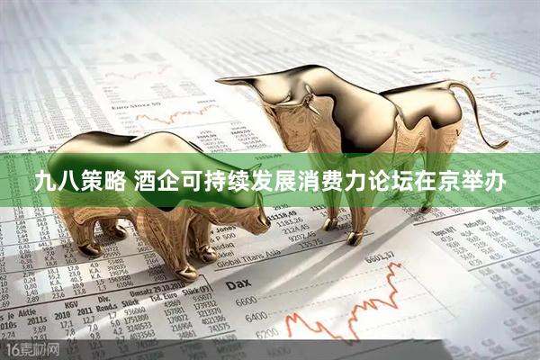 九八策略 酒企可持续发展消费力论坛在京举办