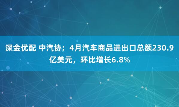 深金优配 中汽协：4月汽车商品进出口总额230.9亿美元，环比增长6.8%