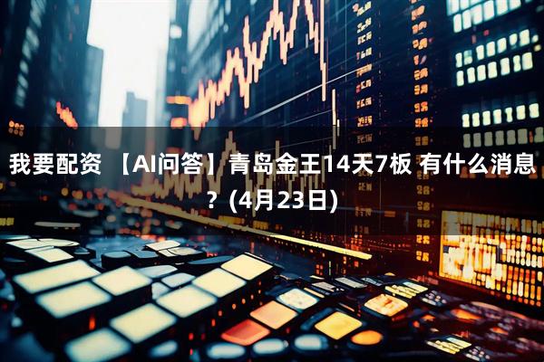 我要配资 【AI问答】青岛金王14天7板 有什么消息？(4月23日)