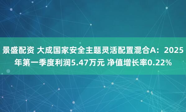 景盛配资 大成国家安全主题灵活配置混合A：2025年第一季度利润5.47万元 净值增长率0.22%