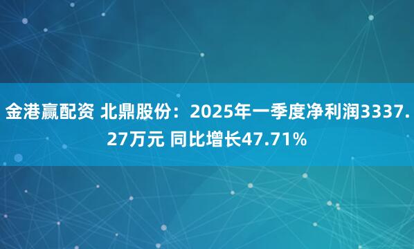 金港赢配资 北鼎股份：2025年一季度净利润3337.27万元 同比增长47.71%