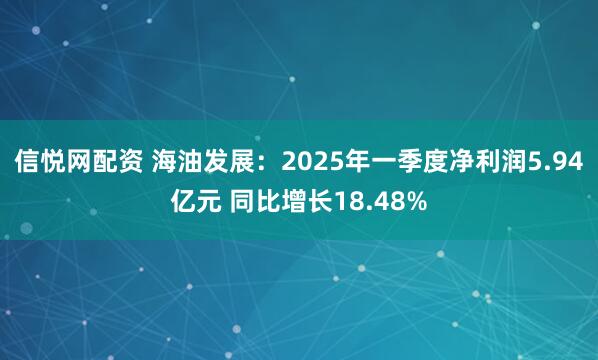 信悦网配资 海油发展：2025年一季度净利润5.94亿元 同比增长18.48%
