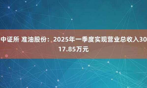 中证所 准油股份：2025年一季度实现营业总收入3017.85万元