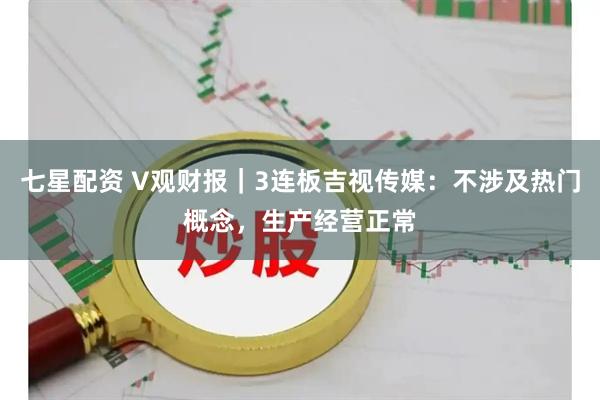 七星配资 V观财报｜3连板吉视传媒：不涉及热门概念，生产经营正常