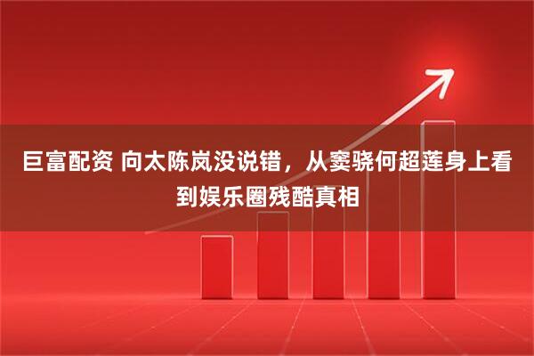 巨富配资 向太陈岚没说错，从窦骁何超莲身上看到娱乐圈残酷真相