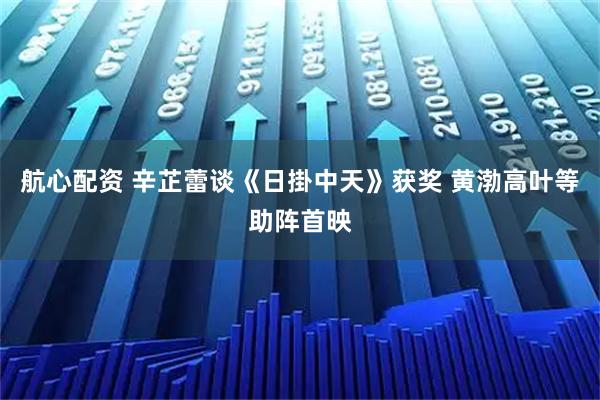 航心配资 辛芷蕾谈《日掛中天》获奖 黄渤高叶等助阵首映