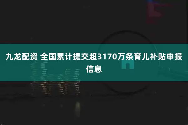 九龙配资 全国累计提交超3170万条育儿补贴申报信息