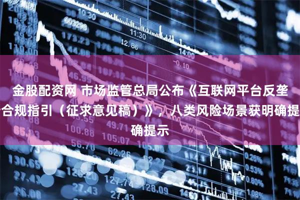 金股配资网 市场监管总局公布《互联网平台反垄断合规指引（征求意见稿）》，八类风险场景获明确提示