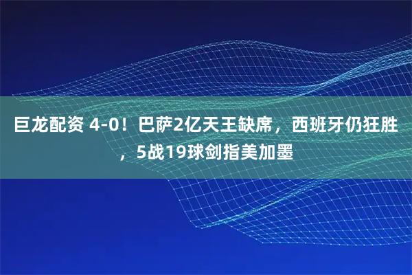 巨龙配资 4-0！巴萨2亿天王缺席，西班牙仍狂胜，5战19球剑指美加墨
