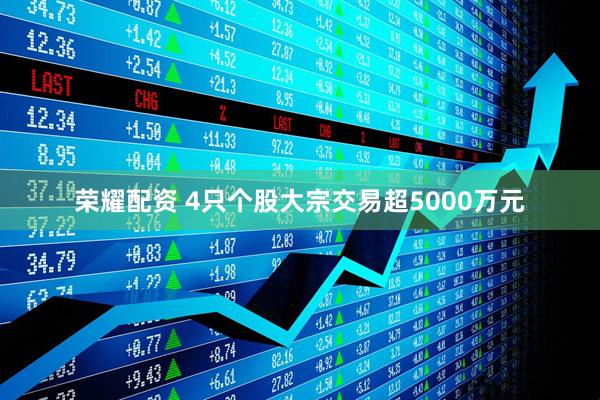 荣耀配资 4只个股大宗交易超5000万元