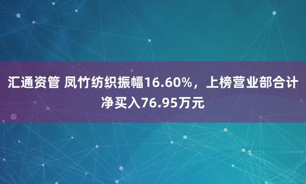 汇通资管 凤竹纺织振幅16.60%，上榜营业部合计净买入76.95万元