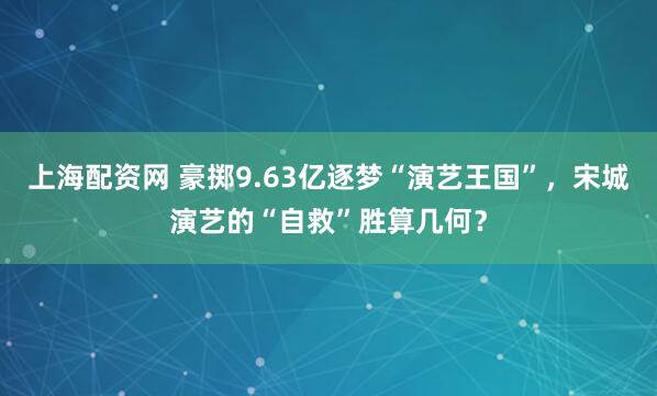 上海配资网 豪掷9.63亿逐梦“演艺王国”，宋城演艺的“自救”胜算几何？
