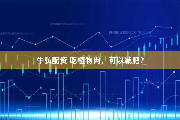 牛弘配资 吃植物肉,可以减肥?