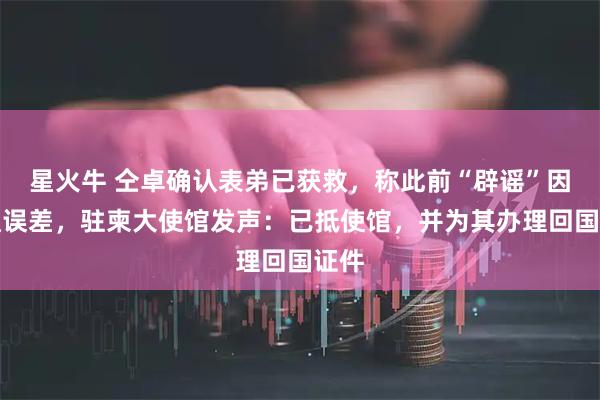 星火牛 仝卓确认表弟已获救，称此前“辟谣”因沟通误差，驻柬大使馆发声：已抵使馆，并为其办理回国证件