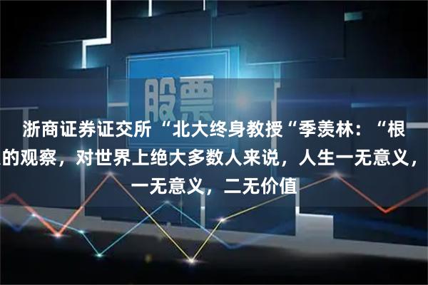 浙商证券证交所 “北大终身教授“季羡林：“根据我个人的观察，对世界上绝大多数人来说，人生一无意义，二无价值
