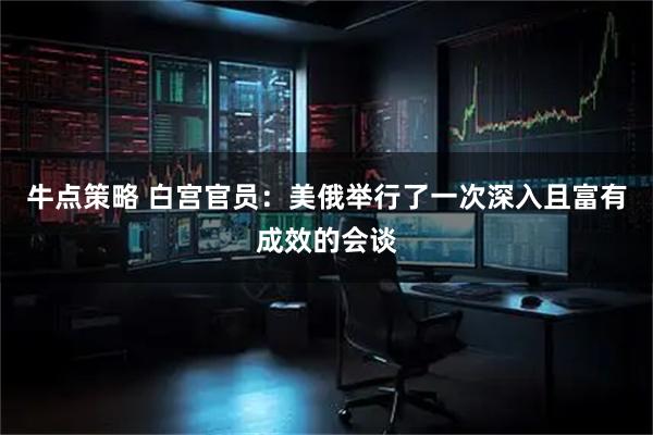 牛点策略 白宫官员:美俄举行了一次深入且富有成效的会谈
