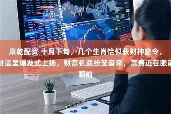 康乾配资 十月下旬,几个生肖恰似获财神密令,财运呈爆发式上扬,财富机遇纷至沓来,富贵近在眼前