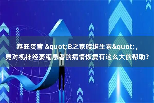 鑫旺资管 "B之家族维生素",竟对视神经萎缩患者的病情恢复有这么大的帮助?