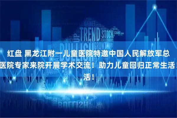 红盘 黑龙江附一儿童医院特邀中国人民解放军总医院专家来院开展学术交流!助力儿童回归正常生活!