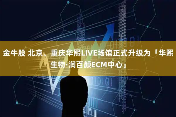 金牛股 北京、重庆华熙LIVE场馆正式升级为「华熙生物·润百颜ECM中心」