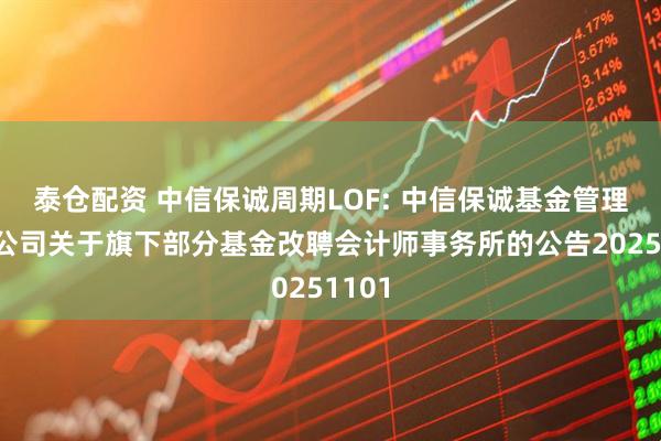 泰仓配资 中信保诚周期LOF: 中信保诚基金管理有限公司关于旗下部分基金改聘会计师事务所的公告20251101