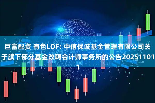巨富配资 有色LOF: 中信保诚基金管理有限公司关于旗下部分基金改聘会计师事务所的公告20251101