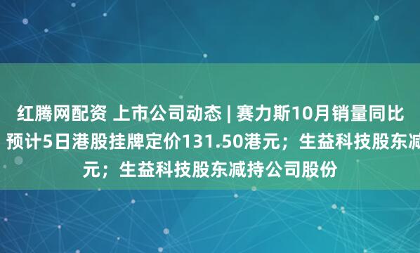 红腾网配资 上市公司动态 | 赛力斯10月销量同比增25.10%,预计5日港股挂牌定价131.50港元;生益科技股东减持公司股份