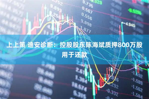 上上策 迪安诊断:控股股东陈海斌质押800万股用于还款