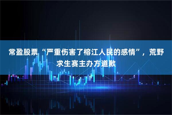常盈股票 “严重伤害了榕江人民的感情”,荒野求生赛主办方道歉
