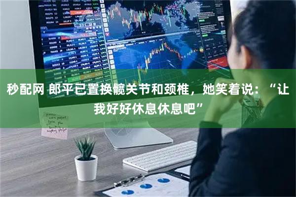 秒配网 郎平已置换髋关节和颈椎，她笑着说：“让我好好休息休息吧”