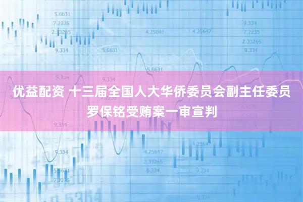 优益配资 十三届全国人大华侨委员会副主任委员罗保铭受贿案一审宣判