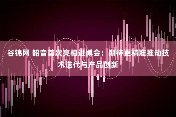 谷锦网 韶音首次亮相进博会:期待更精准推动技术迭代与产品创新