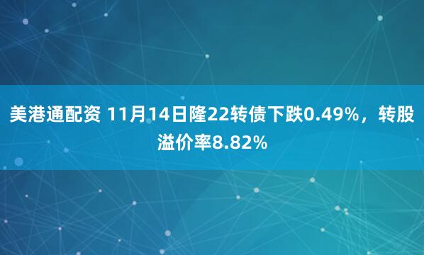 美港通配资 11月14日隆22转债下跌0.49%,转股溢价率8.82%