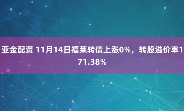 亚金配资 11月14日福莱转债上涨0%,转股溢价率171.38%