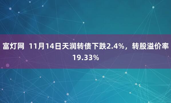 富灯网 11月14日天润转债下跌2.4%,转股溢价率19.33%