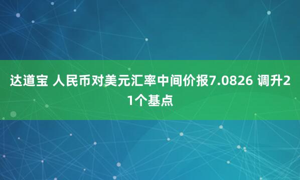 达道宝 人民币对美元汇率中间价报7.0826 调升21个基点
