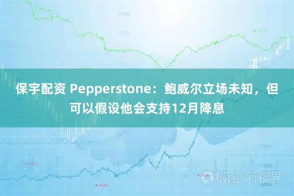 保宇配资 Pepperstone：鲍威尔立场未知，但可以假设他会支持12月降息