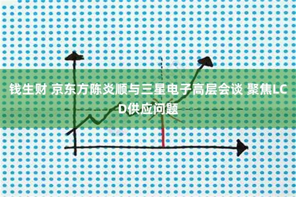 钱生财 京东方陈炎顺与三星电子高层会谈 聚焦LCD供应问题