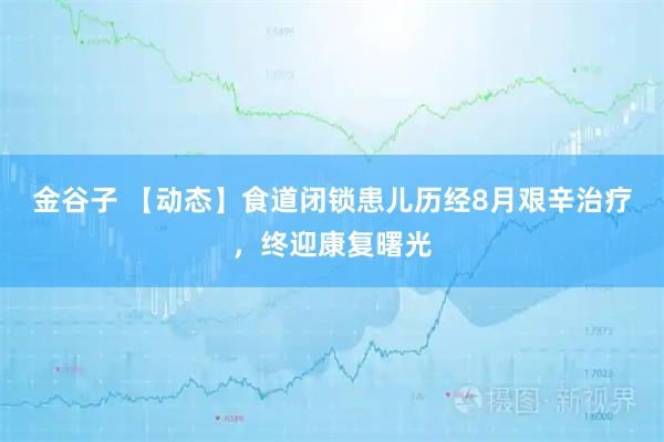 金谷子 【动态】食道闭锁患儿历经8月艰辛治疗,终迎康复曙光