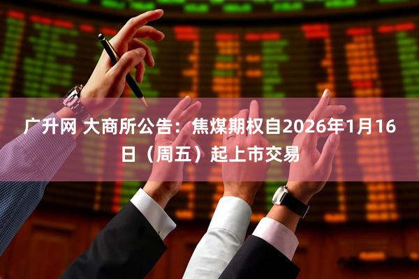 广升网 大商所公告：焦煤期权自2026年1月16日（周五）起上市交易