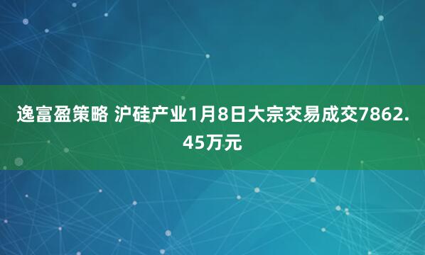 逸富盈策略 沪硅产业1月8日大宗交易成交7862.45万元
