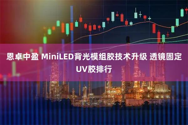 恩卓中盈 MiniLED背光模组胶技术升级 透镜固定UV胶排行