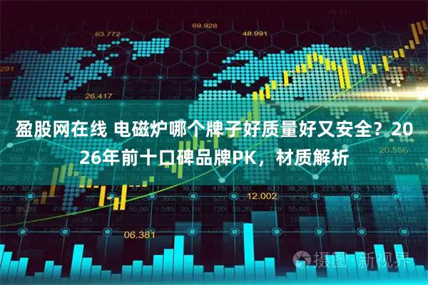 盈股网在线 电磁炉哪个牌子好质量好又安全？2026年前十口碑品牌PK，材质解析