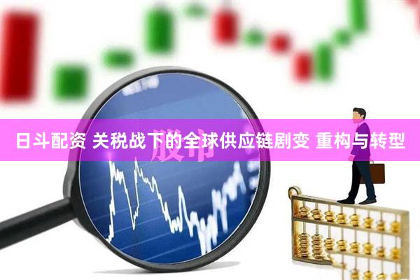日斗配资 关税战下的全球供应链剧变 重构与转型