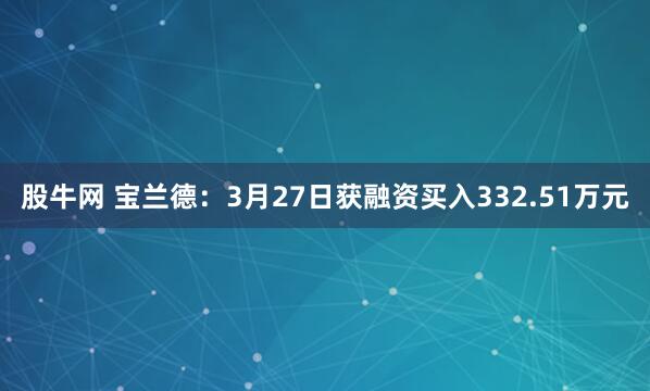 股牛网 宝兰德:3月27日获融资买入332.51万元