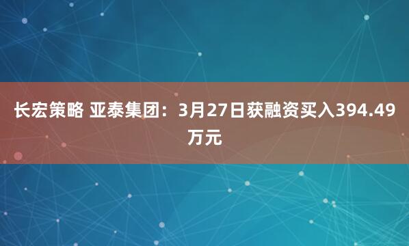 长宏策略 亚泰集团：3月27日获融资买入394.49万元