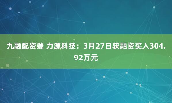 九融配资端 力源科技：3月27日获融资买入304.92万元
