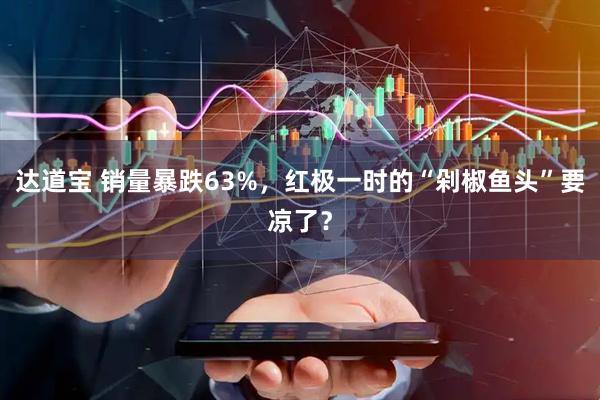 达道宝 销量暴跌63%,红极一时的“剁椒鱼头”要凉了?
